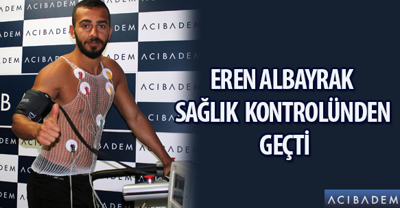 EREN ALBAYRAK SAĞLIK KONTROLÜNDEN GEÇTİ