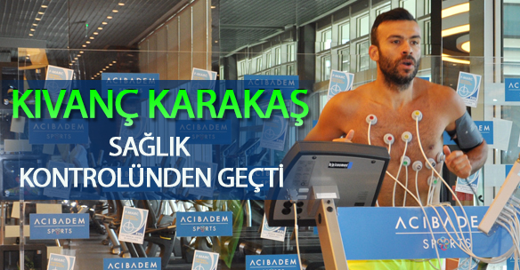 KIVANÇ KARAKAŞ SAĞLIK KONTROLÜNDEN GEÇTİ