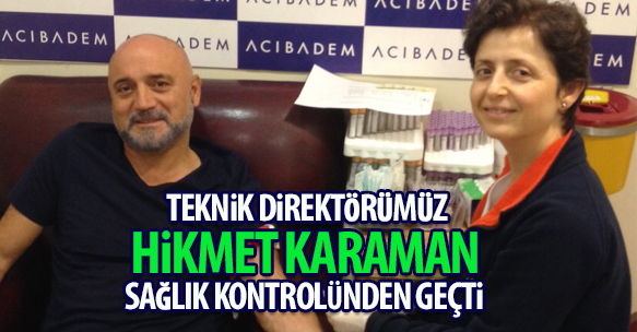 TEKNİK DİREKTÖRÜMÜZ HİKMET KARAMAN SAĞLIK KONTROLÜNDEN GEÇTİ