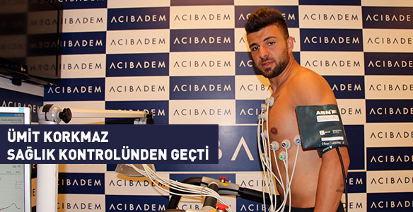 ÜMİT KORKMAZ SAĞLIK KONTROLÜNDEN GEÇTİ