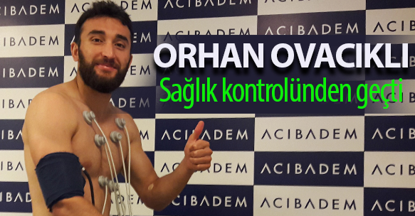 ORHAN OVACIKLI SAĞLIK KONTROLÜNDEN GEÇTİ