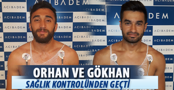 ORHAN VE GÖKHAN SAĞLIK KONTROLÜNDEN GEÇTİ