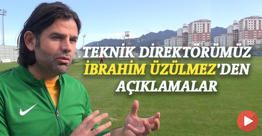 TEKNİK DİREKTÖRÜMÜZ İBRAHİM ÜZÜLMEZ'DEN AÇIKLAMALAR