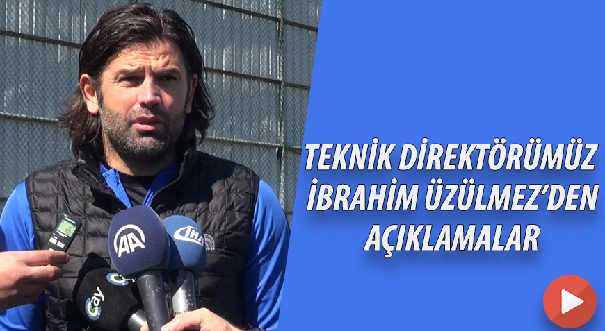 TEKNİK DİREKTÖRÜMÜZ İBRAHİM ÜZÜLMEZ'DEN AÇIKLAMALAR