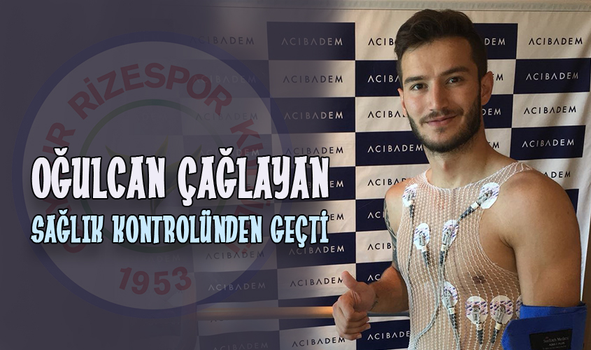 OĞULCAN ÇAĞLAYAN SAĞLIK KONTROLÜNDEN GEÇTİ