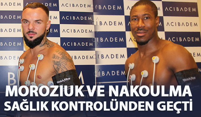 MOROZIUK VE NAKOULMA SAĞLIK KONTROLÜNDEN GEÇTİ