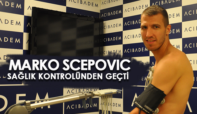 MARKO SCEPOVIC SAĞLIK KONTROLÜNDEN GEÇTİ