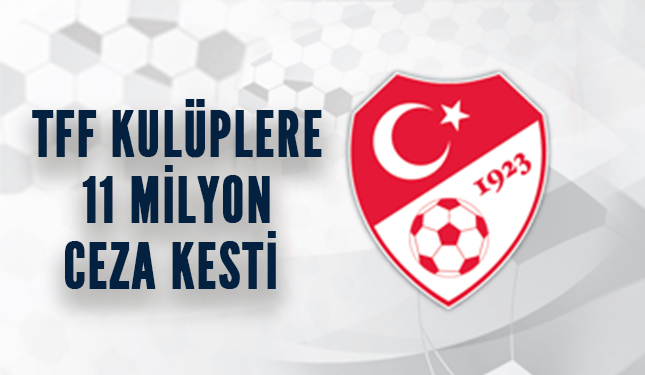 TFF KULÜPLERE 11 MİLYON CEZA KESTİ