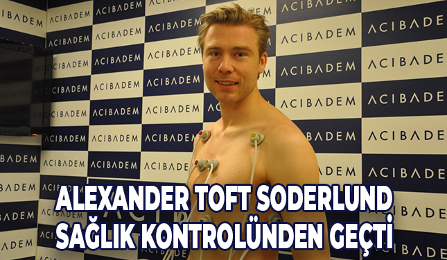 ALEXANDER TOFT SODERLUND SAĞLIK KONTROLÜNDEN GEÇTİ